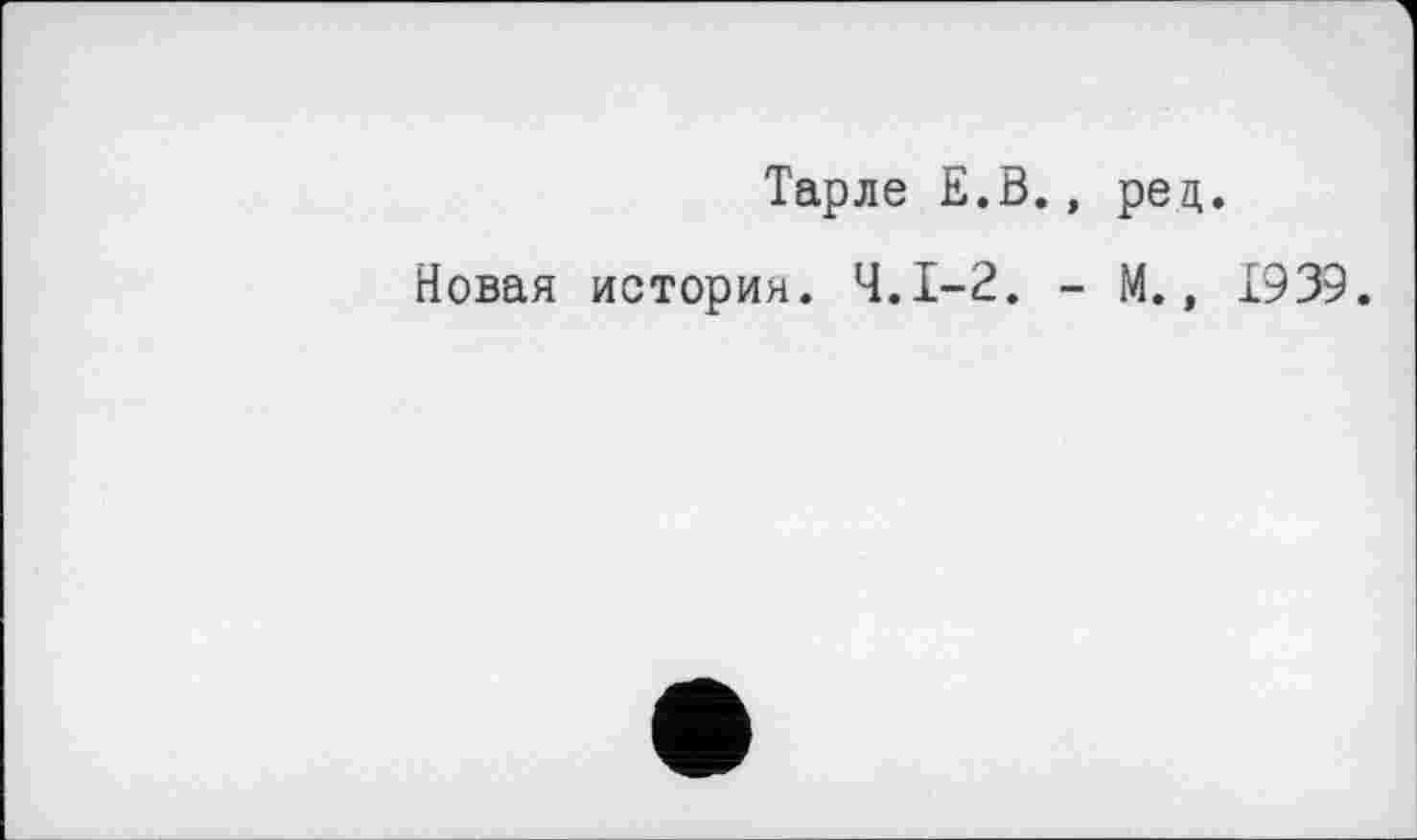 ﻿Тарле Е.В., рец.
Новая история. Ч.І-2. - М., 1939.